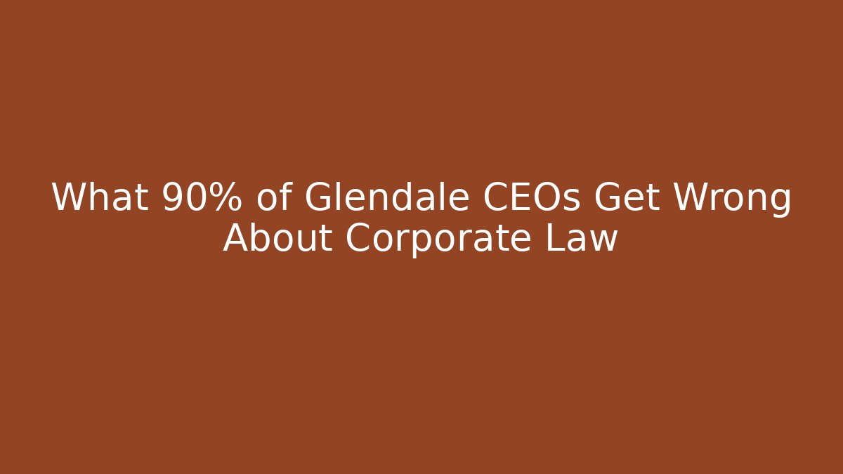 What 90% of Glendale CEOs Get Wrong About Corporate Law