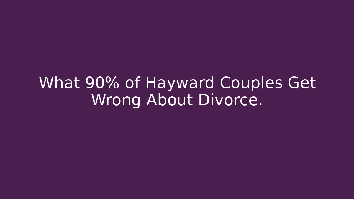 What 90% of Hayward Couples Get Wrong About Divorce.