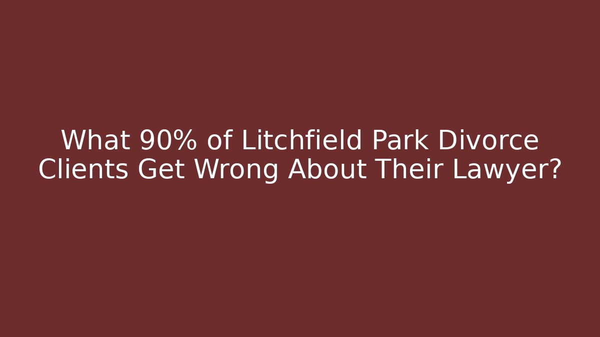 What 90% of Litchfield Park Divorce Clients Get Wrong About Their Lawyer?