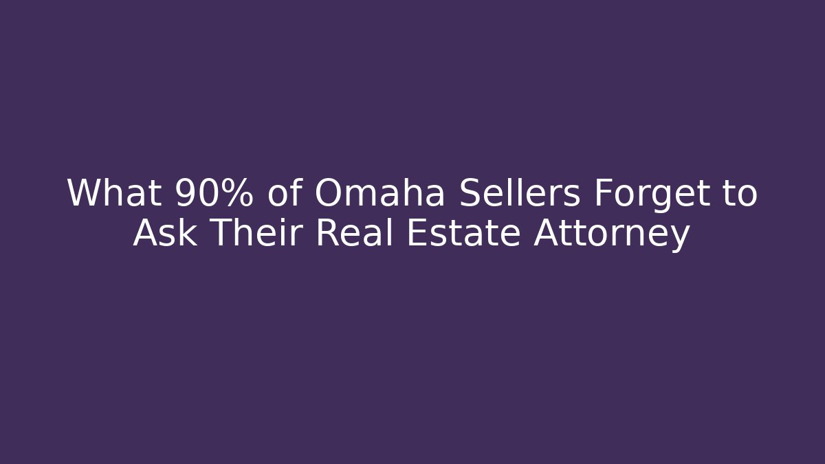 What 90% of Omaha Sellers Forget to Ask Their Real Estate Attorney