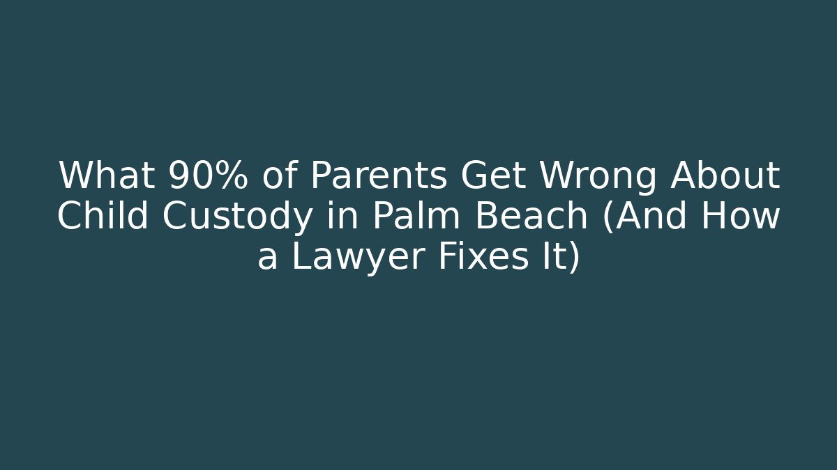 What 90% of Parents Get Wrong About Child Custody in Palm Beach (And How a Lawyer Fixes It)