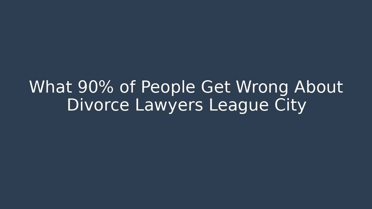 What 90% of People Get Wrong About Divorce Lawyers League City