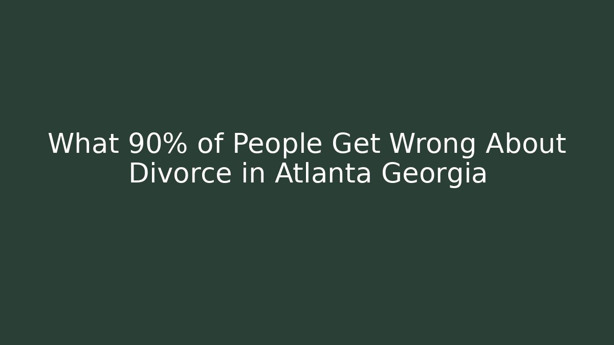What 90% of People Get Wrong About Divorce in Atlanta Georgia