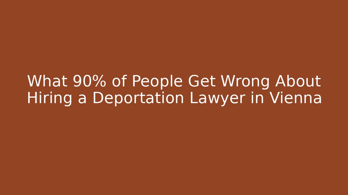 What 90% of People Get Wrong About Hiring a Deportation Lawyer in Vienna
