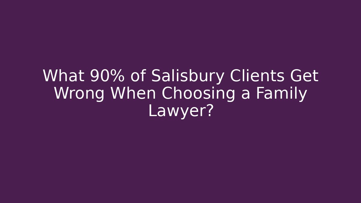 What 90% of Salisbury Clients Get Wrong When Choosing a Family Lawyer?