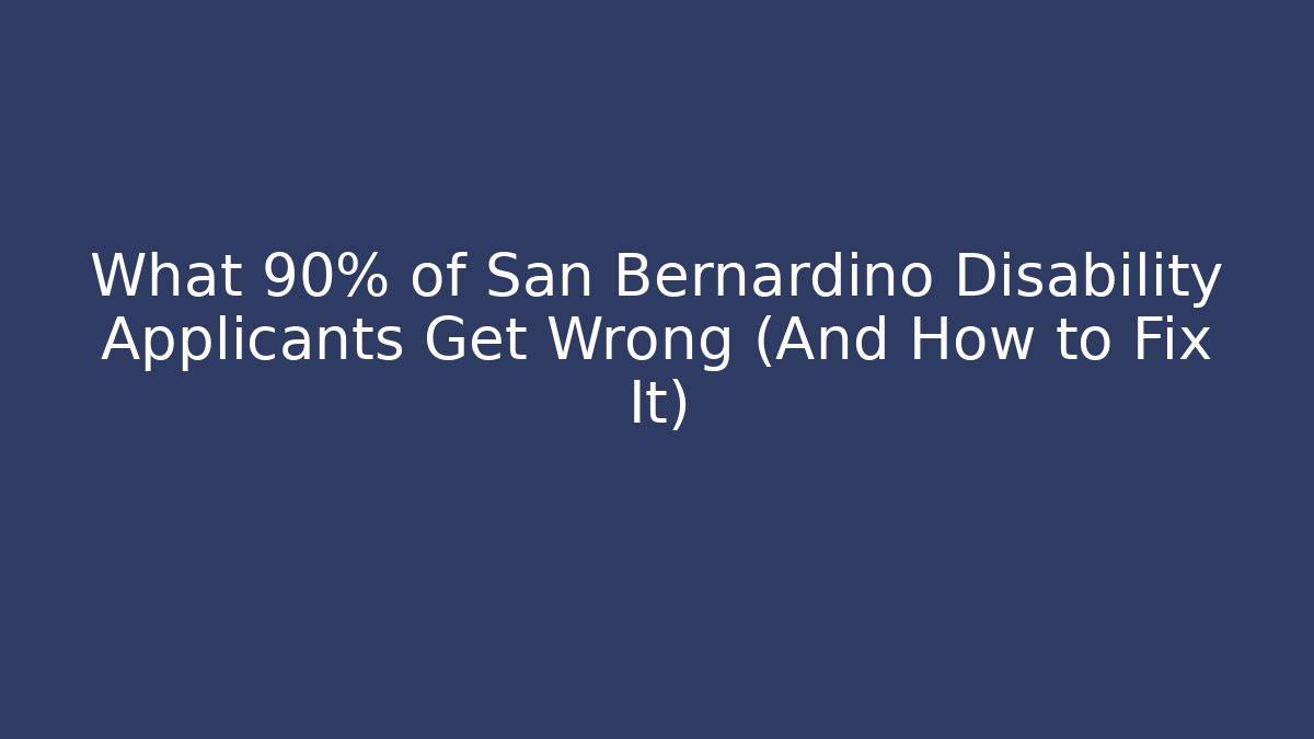 What 90% of San Bernardino Disability Applicants Get Wrong (And How to Fix It) - WealthxGroup
