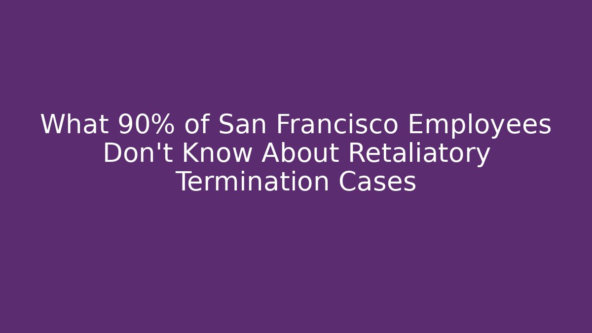 What 90% of San Francisco Employees Don’t Know About Retaliatory Termination Cases