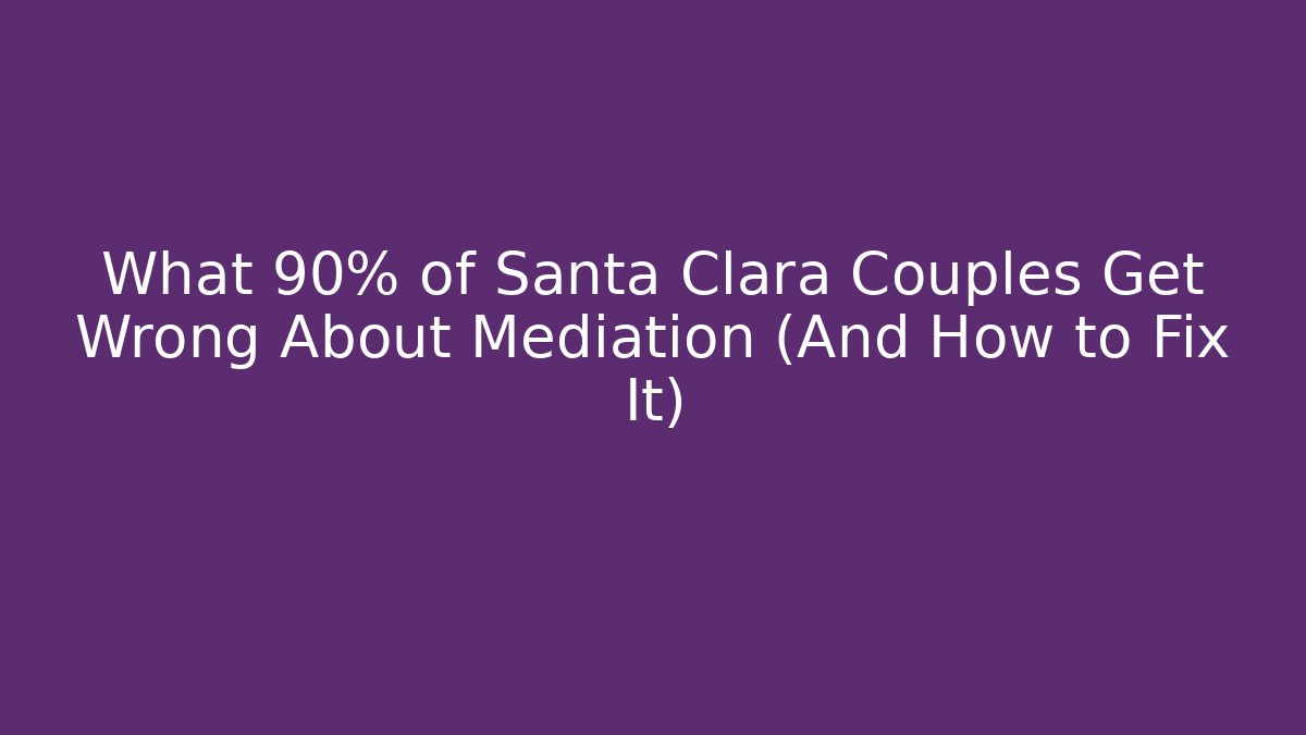 What 90% of Santa Clara Couples Get Wrong About Mediation (And How to Fix It)