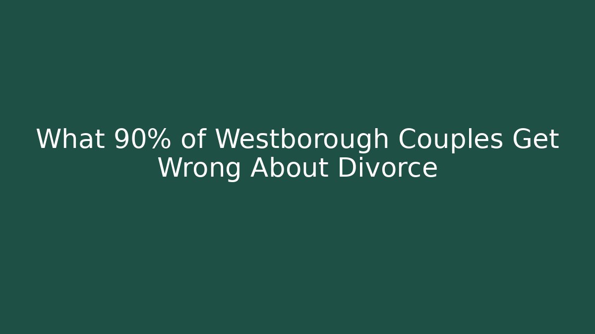 What 90% of Westborough Couples Get Wrong About Divorce