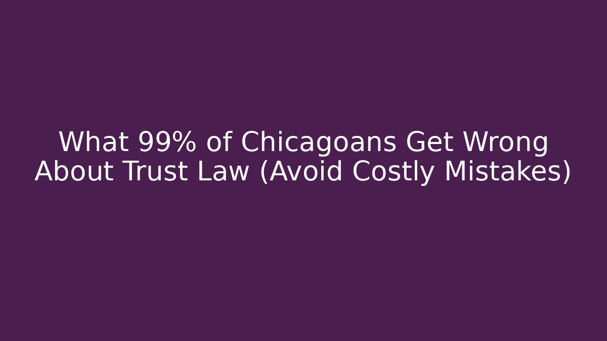 What 99% of Chicagoans Get Wrong About Trust Law (Avoid Costly Mistakes)