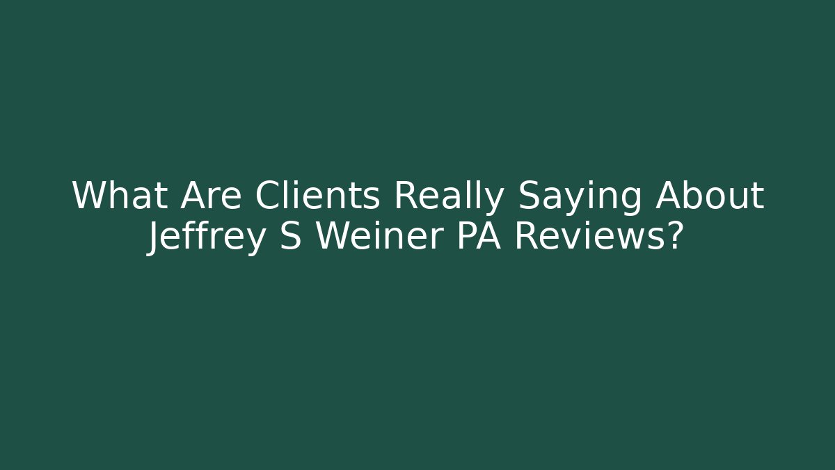 What Are Clients Really Saying About Jeffrey S Weiner PA Reviews?