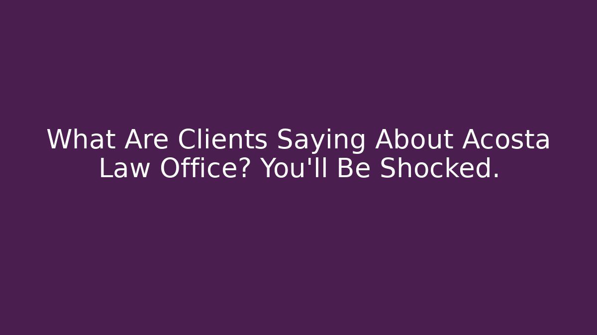 What Are Clients Saying About Acosta Law Office? You'll Be Shocked.