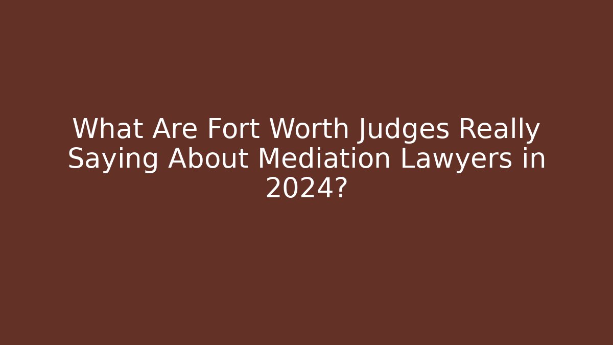 What Are Fort Worth Judges Really Saying About Mediation Lawyers in 2024?