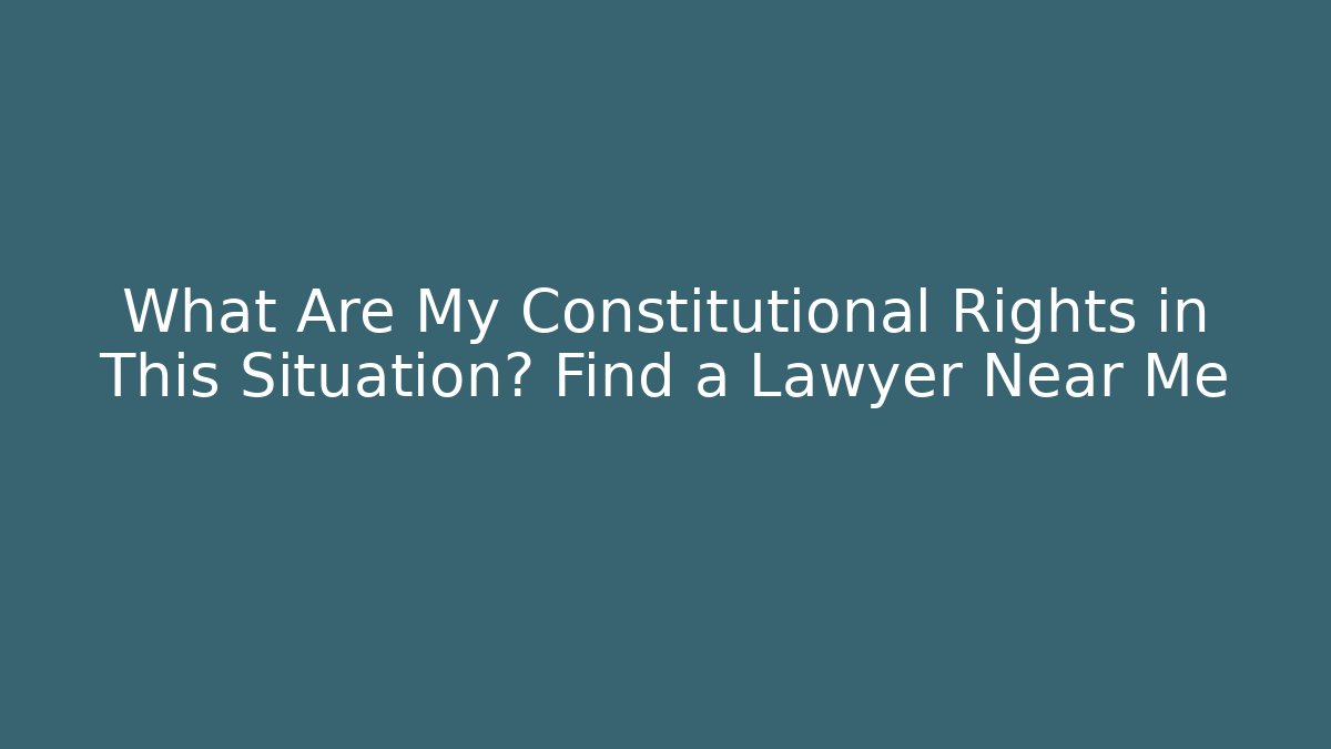 What Are My Constitutional Rights in This Situation? Find a Lawyer Near Me