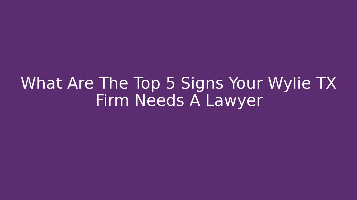 What Are The Top 5 Signs Your Wylie TX Firm Needs A Lawyer