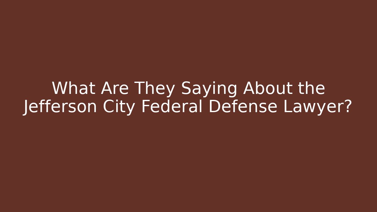 What Are They Saying About the Jefferson City Federal Defense Lawyer?
