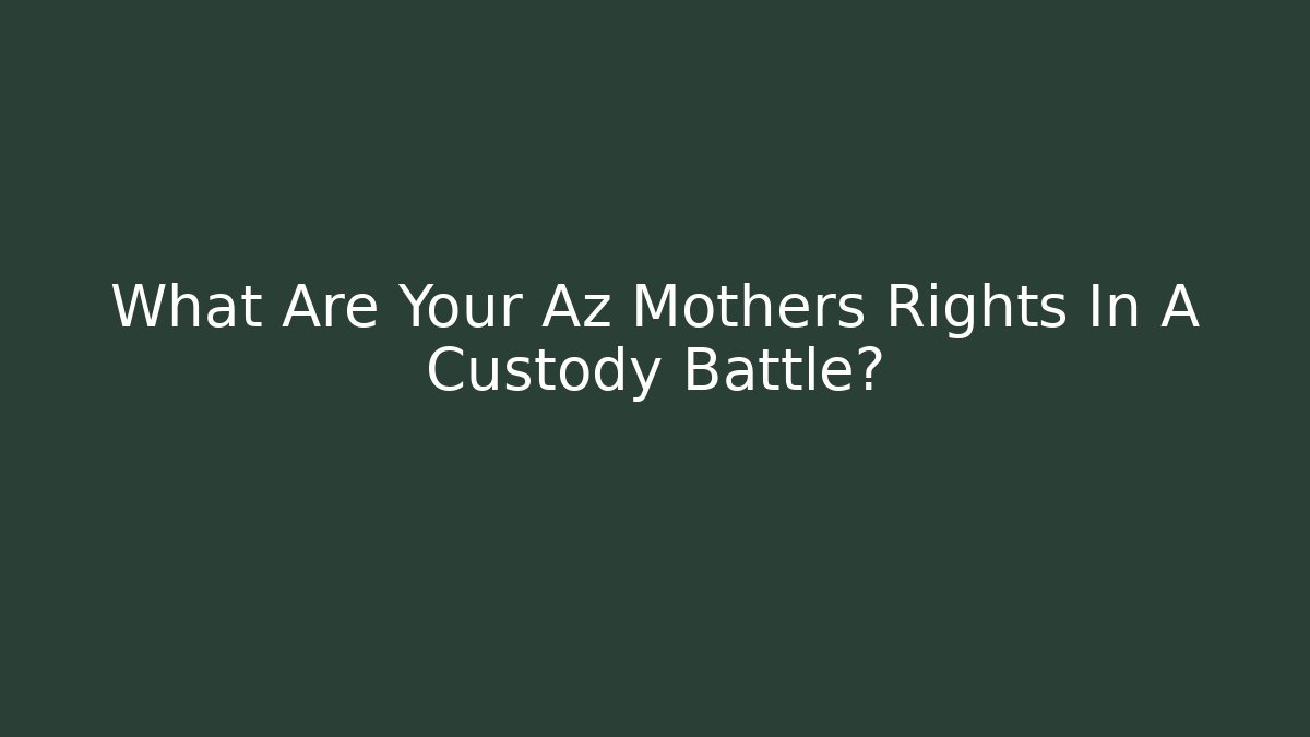 What Are Your Az Mothers Rights In A Custody Battle?