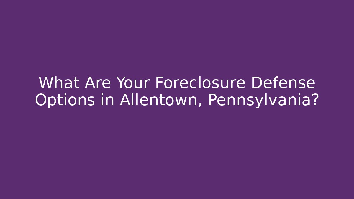 What Are Your Foreclosure Defense Options in Allentown, Pennsylvania?