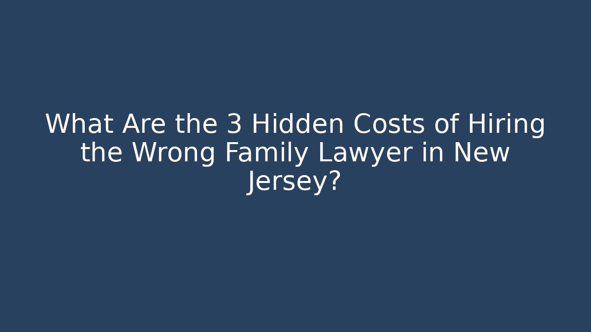 What Are the 3 Hidden Costs of Hiring the Wrong Family Lawyer in New Jersey?