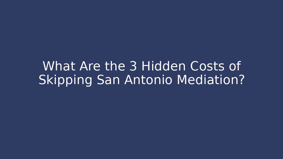 What Are the 3 Hidden Costs of Skipping San Antonio Mediation?