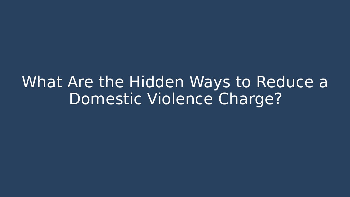 What Are the Hidden Ways to Reduce a Domestic Violence Charge?