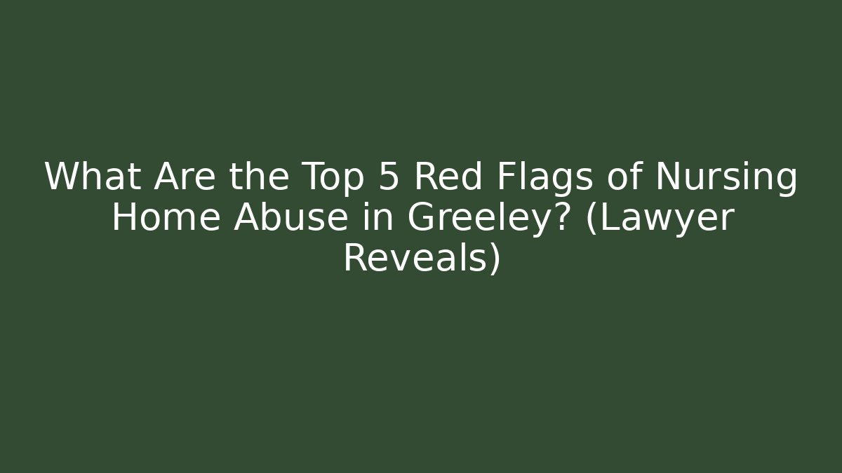 What Are the Top 5 Red Flags of Nursing Home Abuse in Greeley? (Lawyer Reveals)