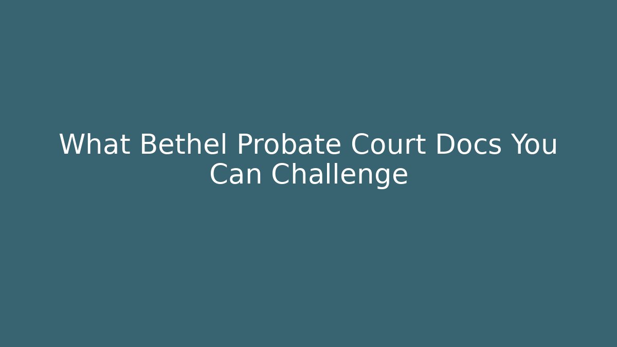 What Bethel Probate Court Docs You Can Challenge