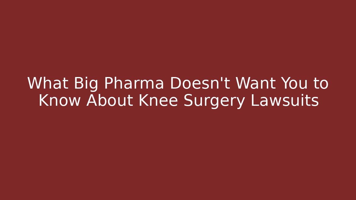 What Big Pharma Doesn’t Want You to Know About Knee Surgery Lawsuits