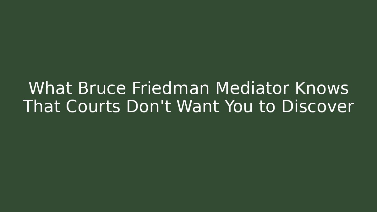 What Bruce Friedman Mediator Knows That Courts Don't Want You to Discover