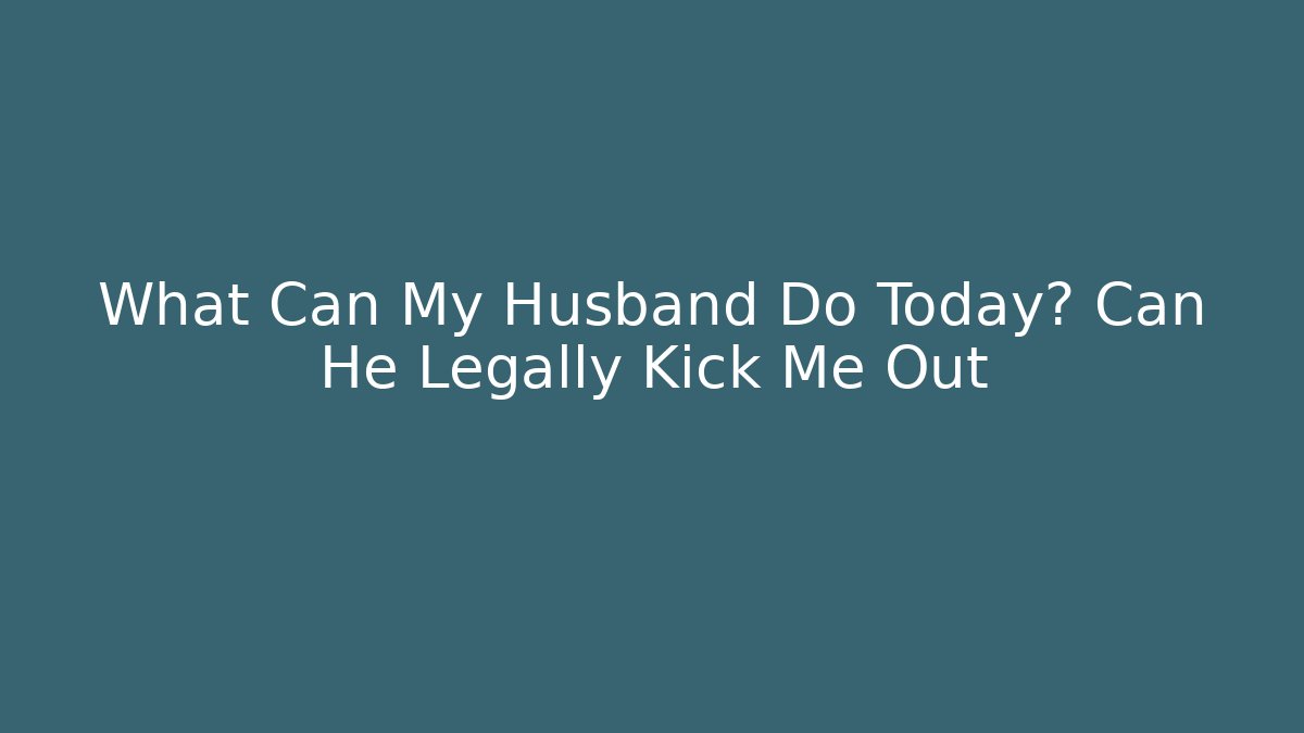 What Can My Husband Do Today? Can He Legally Kick Me Out - WealthxGroup
