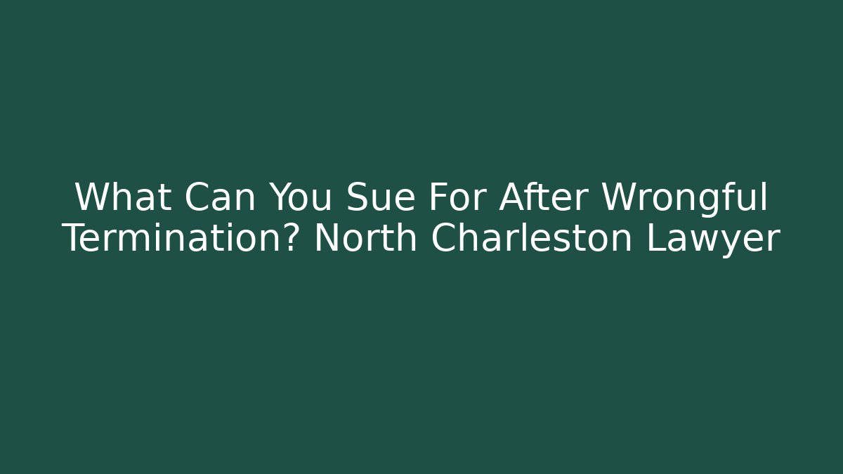 What Can You Sue For After Wrongful Termination? North Charleston Lawyer