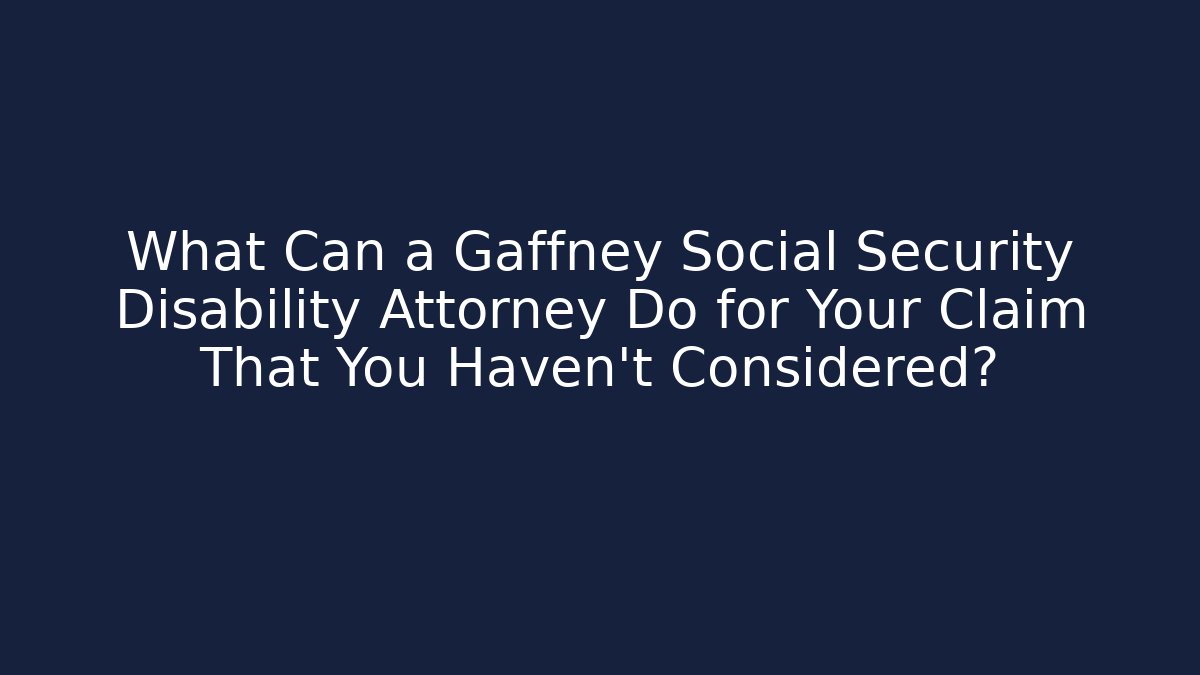 What Can a Gaffney Social Security Disability Attorney Do for Your Claim That You Haven’t Considered?