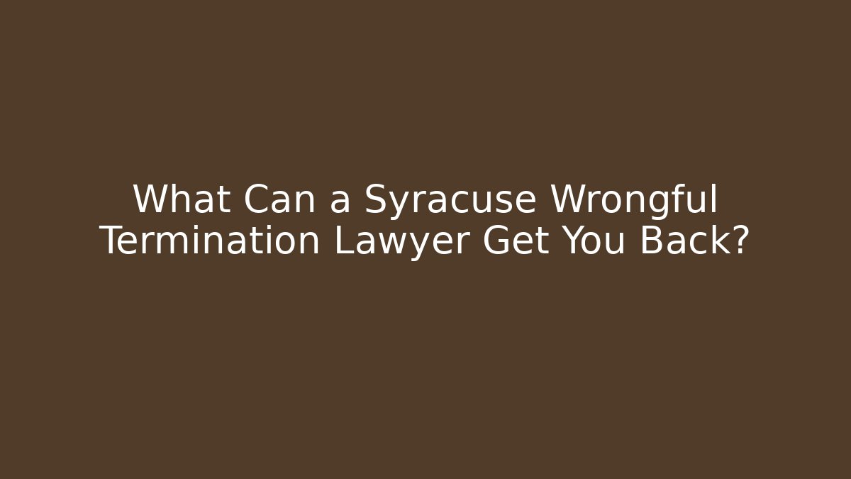 What Can a Syracuse Wrongful Termination Lawyer Get You Back?