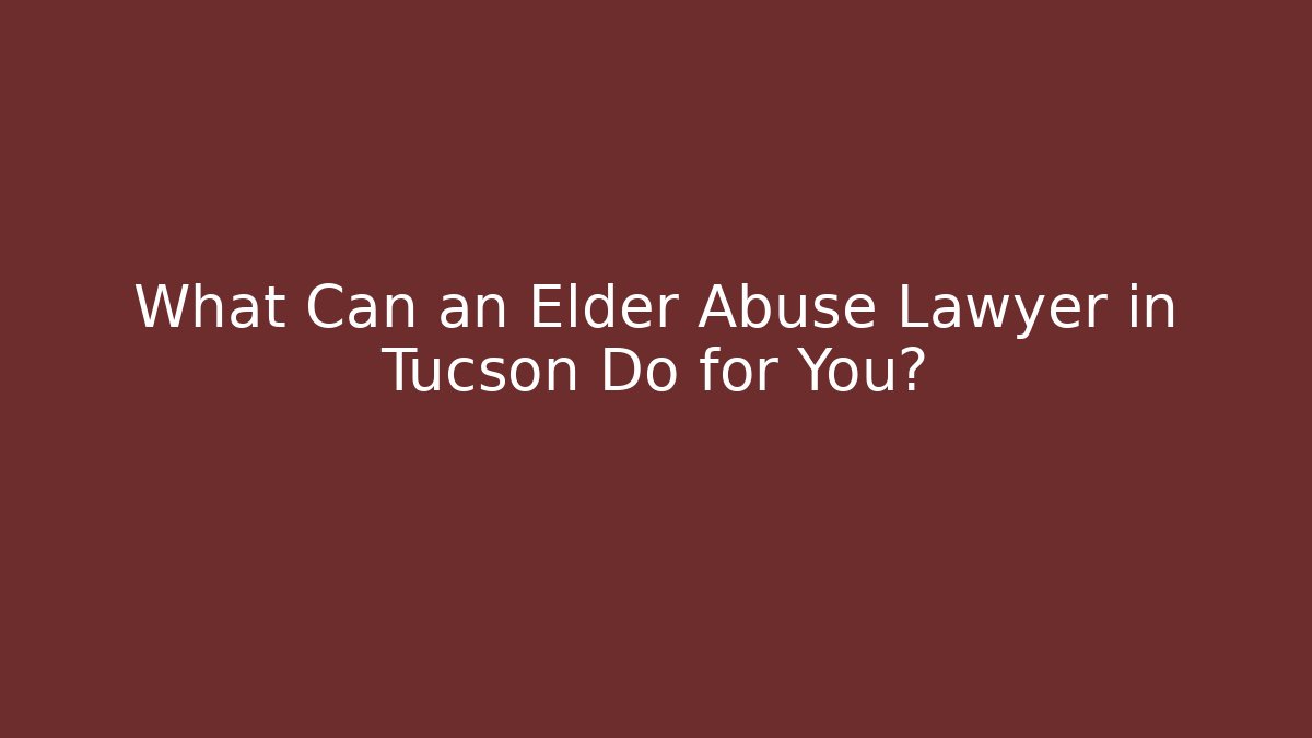 What Can an Elder Abuse Lawyer in Tucson Do for You?