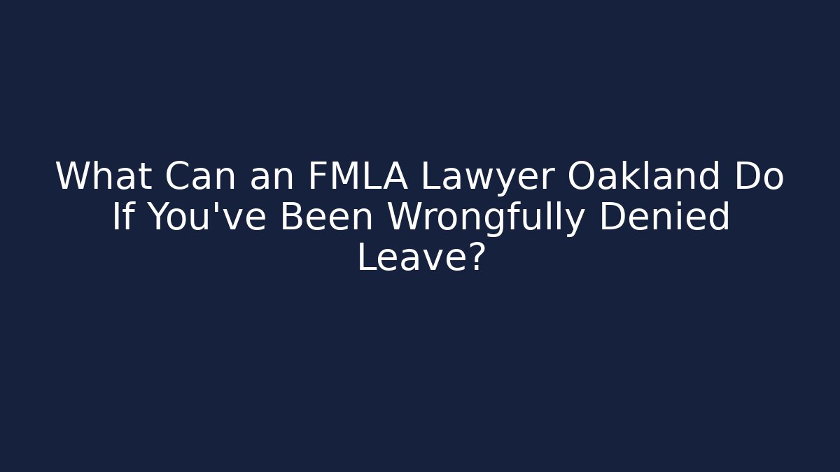 What Can an FMLA Lawyer Oakland Do If You’ve Been Wrongfully Denied Leave?
