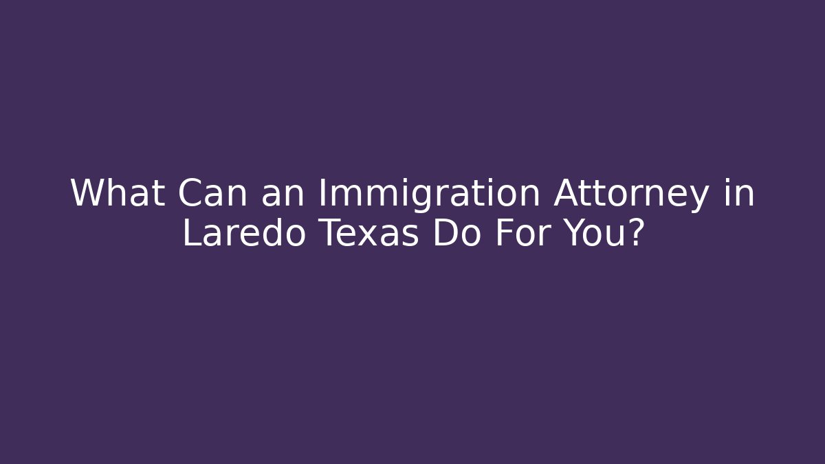 What Can an Immigration Attorney in Laredo Texas Do For You?