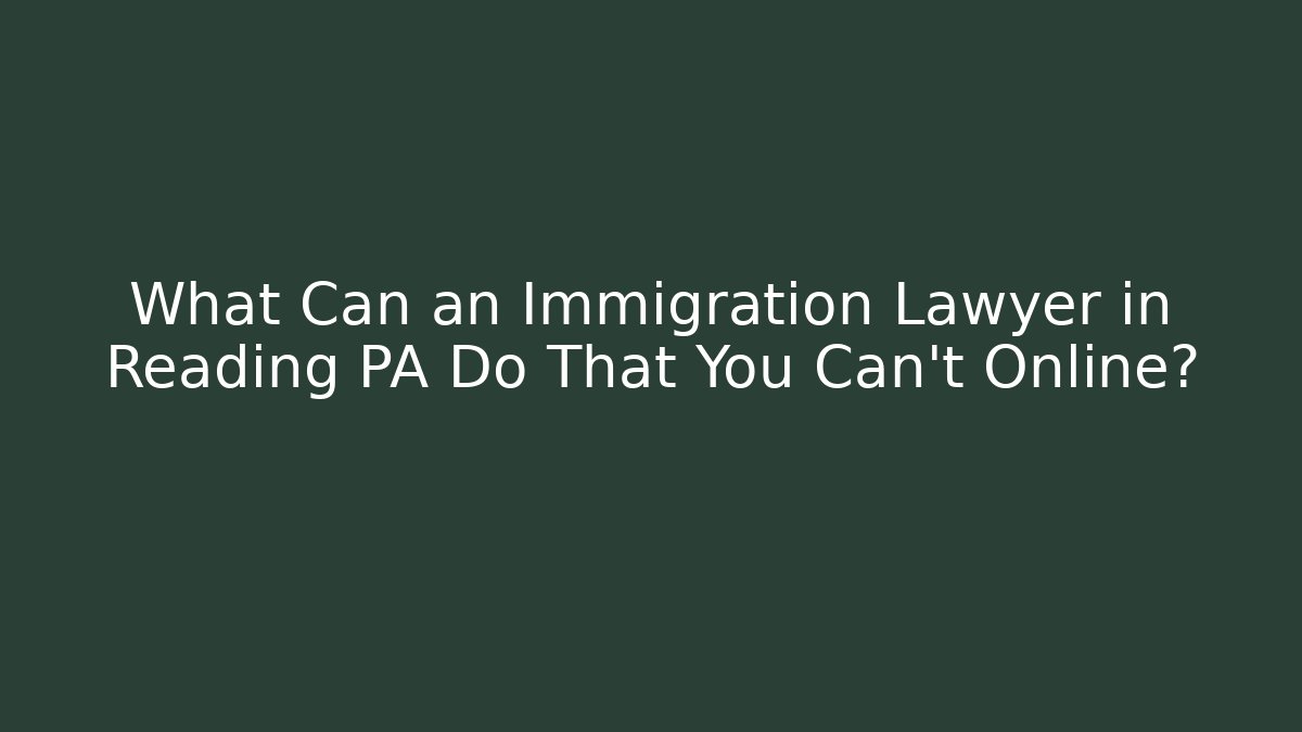What Can an Immigration Lawyer in Reading PA Do That You Can’t Online?