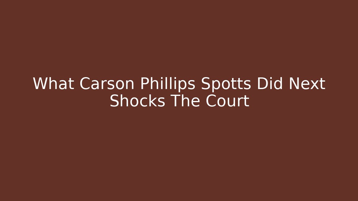 What Carson Phillips Spotts Did Next Shocks The Court