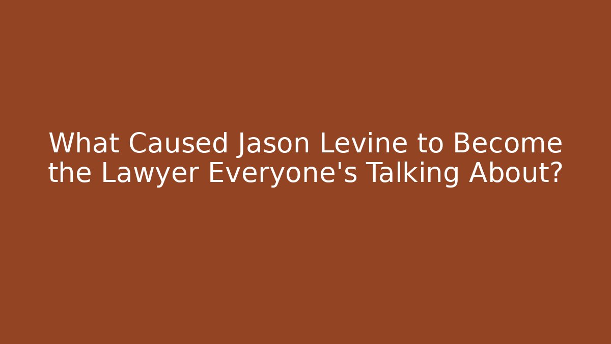 What Caused Jason Levine to Become the Lawyer Everyone’s Talking About? - WealthxGroup