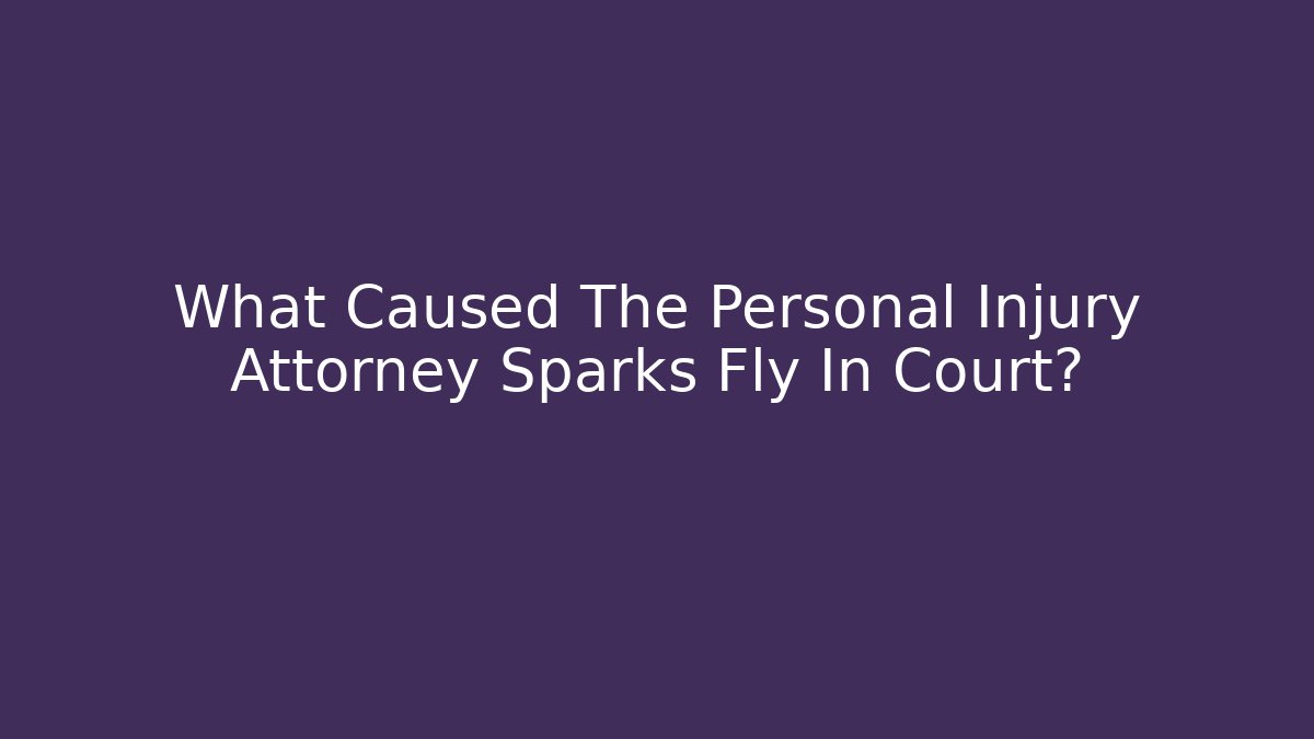 What Caused The Personal Injury Attorney Sparks Fly In Court?
