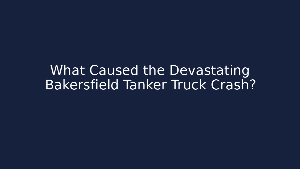 What Caused the Devastating Bakersfield Tanker Truck Crash?