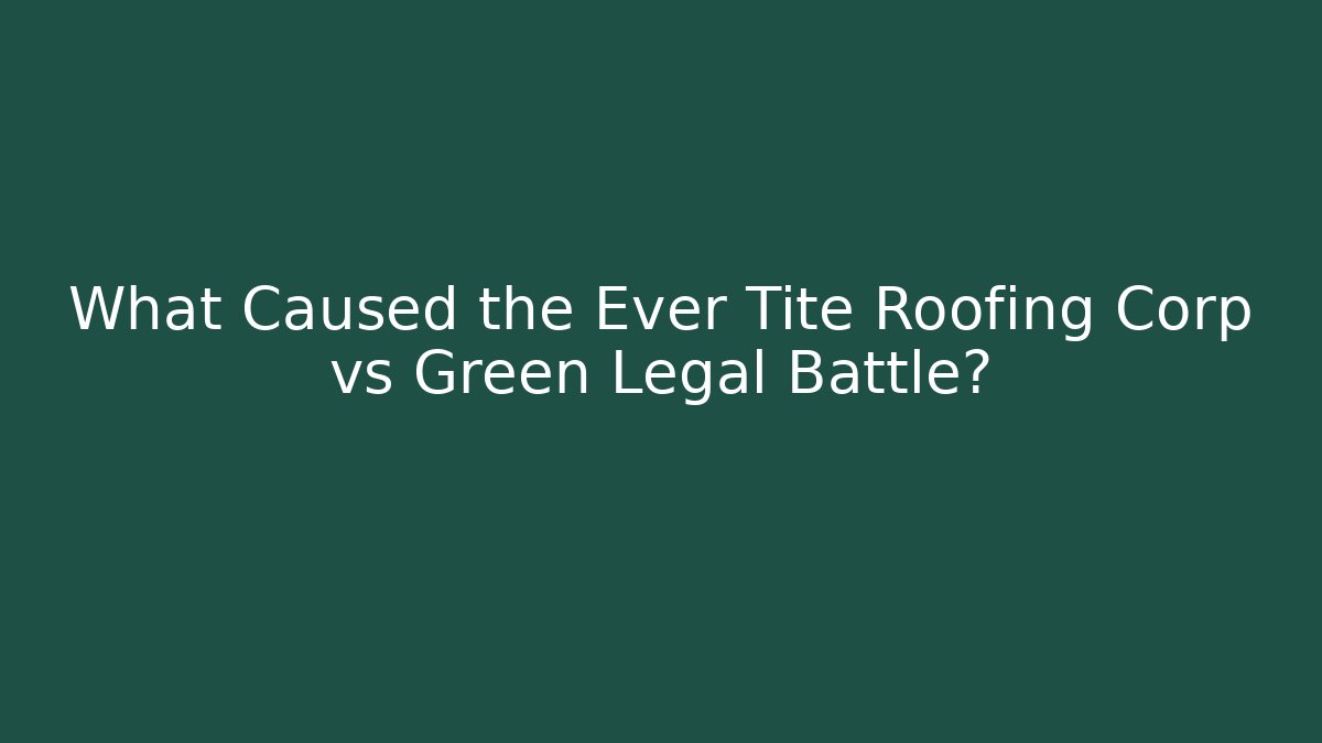 What Caused the Ever Tite Roofing Corp vs Green Legal Battle?