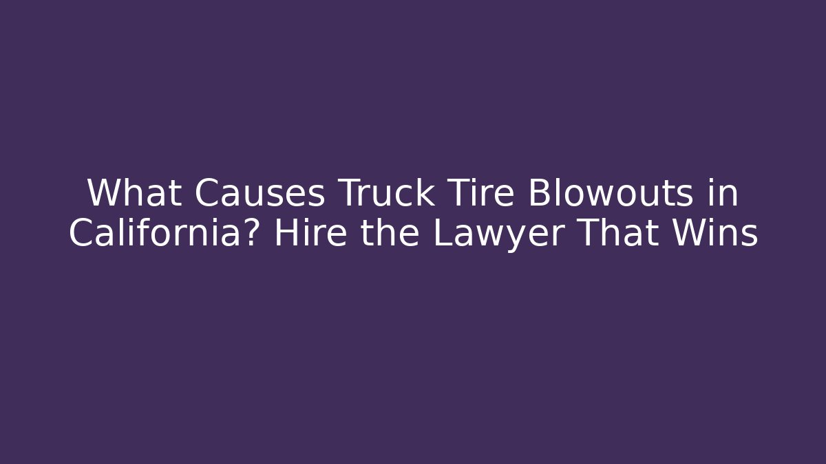 What Causes Truck Tire Blowouts in California? Hire the Lawyer That Wins