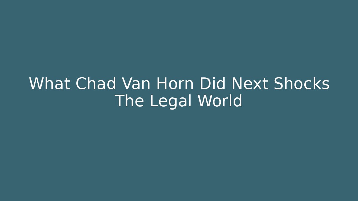 What Chad Van Horn Did Next Shocks The Legal World