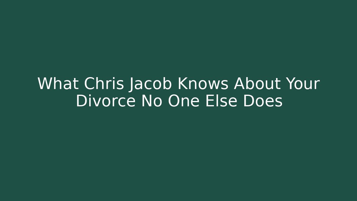 What Chris Jacob Knows About Your Divorce No One Else Does