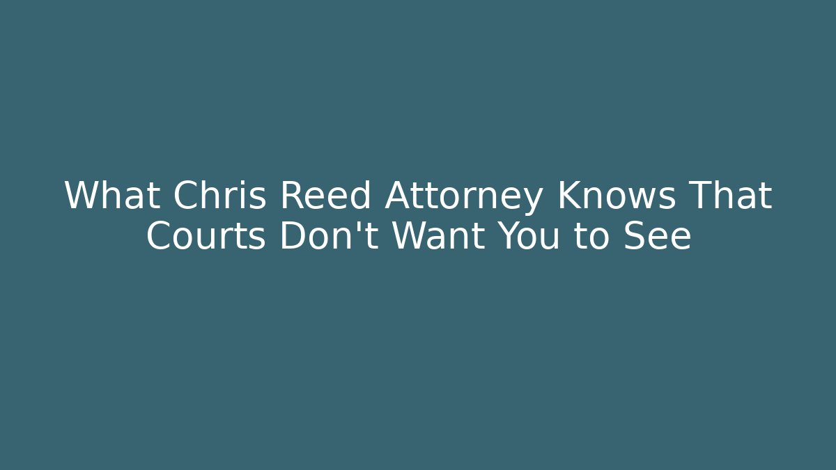 What Chris Reed Attorney Knows That Courts Don't Want You to See