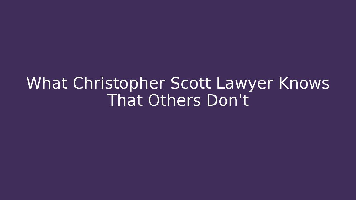 What Christopher Scott Lawyer Knows That Others Don’t