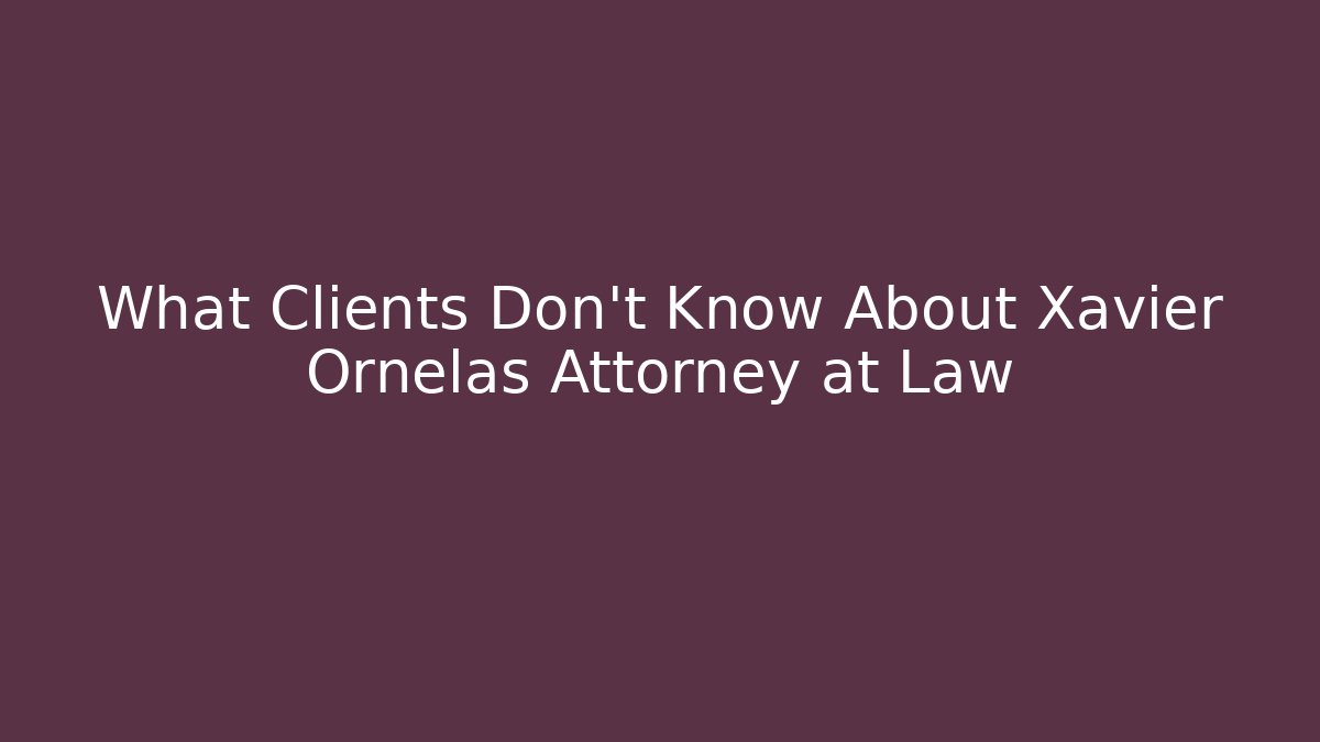 What Clients Don't Know About Xavier Ornelas Attorney at Law - WealthxGroup