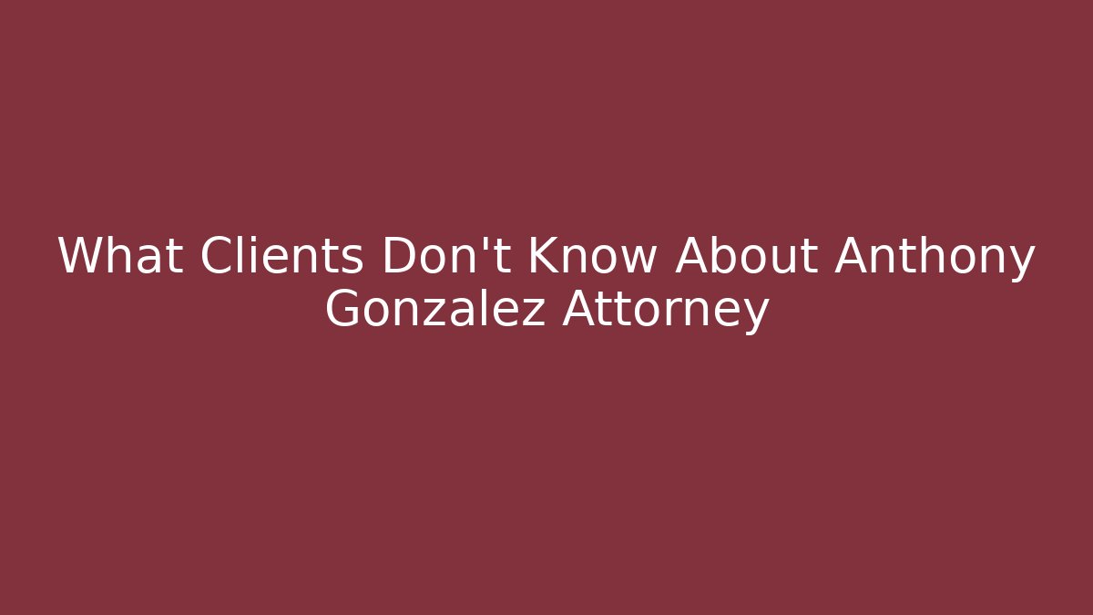 What Clients Don’t Know About Anthony Gonzalez Attorney
