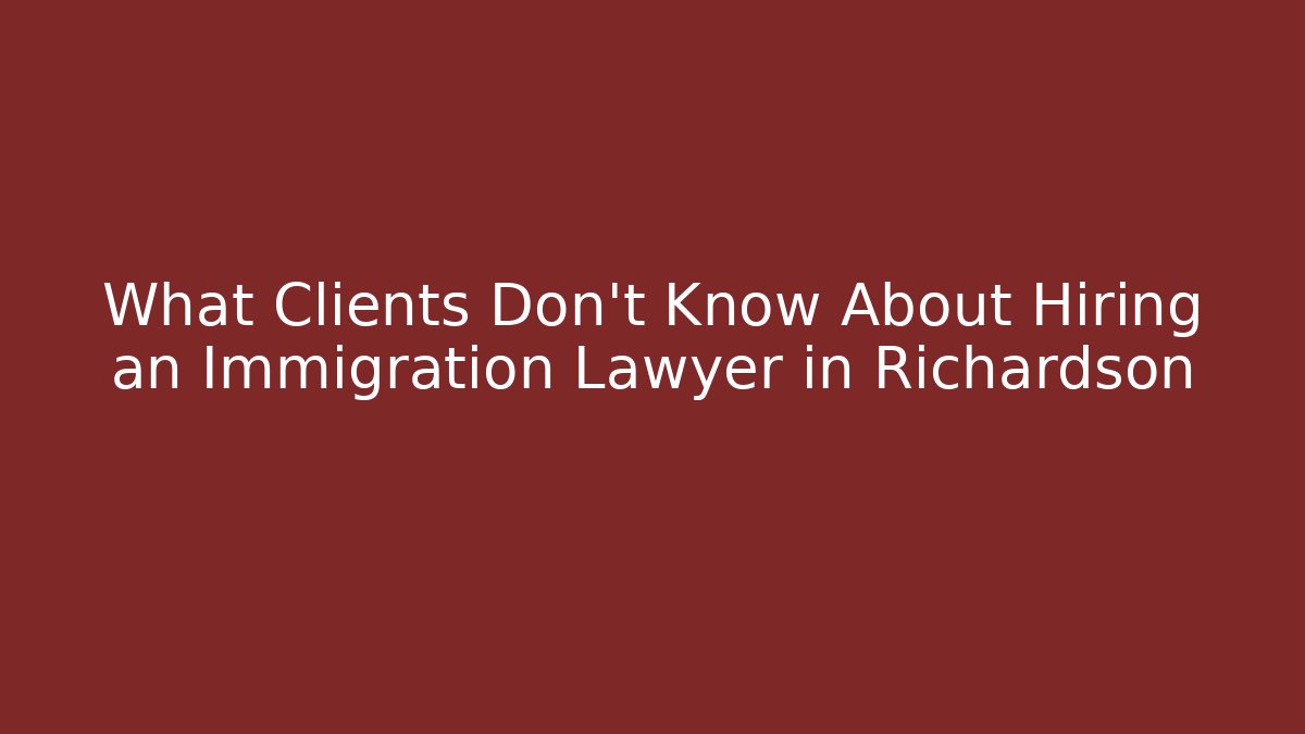 What Clients Don’t Know About Hiring an Immigration Lawyer in Richardson